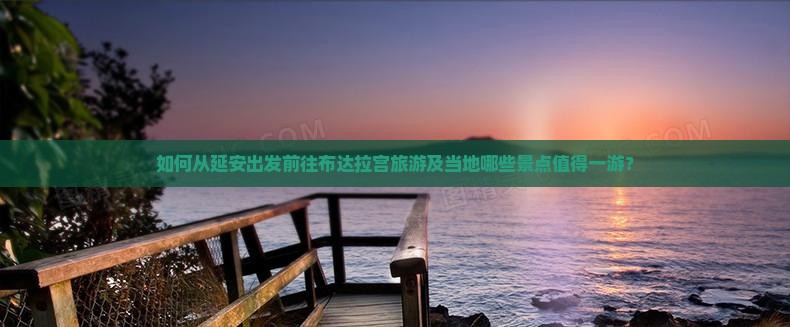 如何从延安出发前往布达拉宫旅游及当地哪些景点值得一游？
