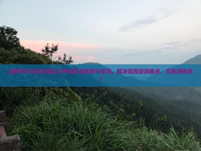 如何用六日游时间从达州深度游览到卡定沟，解决高原旅游痛点，享施游体验？