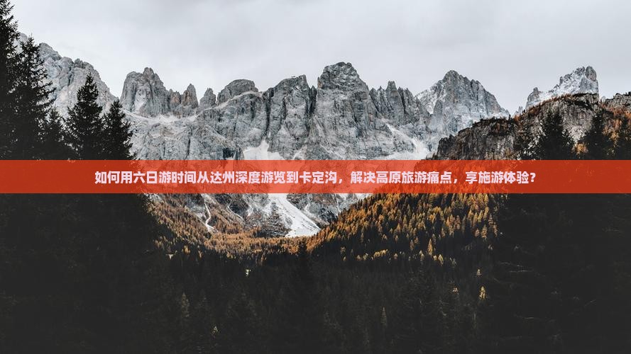 如何用六日游时间从达州深度游览到卡定沟，解决高原旅游痛点，享施游体验？