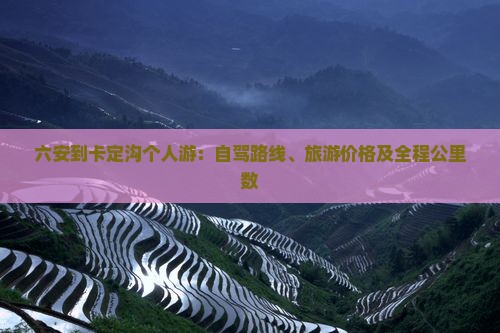 六安到卡定沟个人游：自驾路线、旅游价格及全程公里数