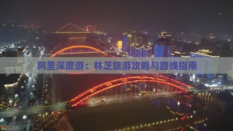 阿里深度游：林芝旅游攻略与路线指南