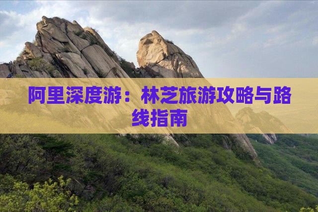 阿里深度游：林芝旅游攻略与路线指南
