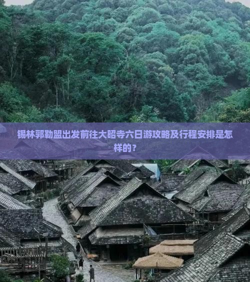 锡林郭勒盟出发前往大昭寺六日游攻略及行程安排是怎样的？