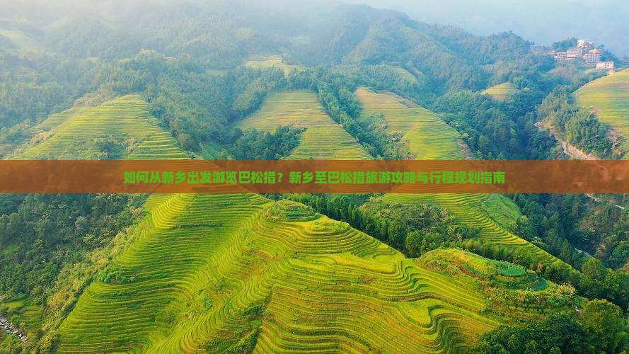 如何从新乡出发游览巴松措？新乡至巴松措旅游攻略与行程规划指南