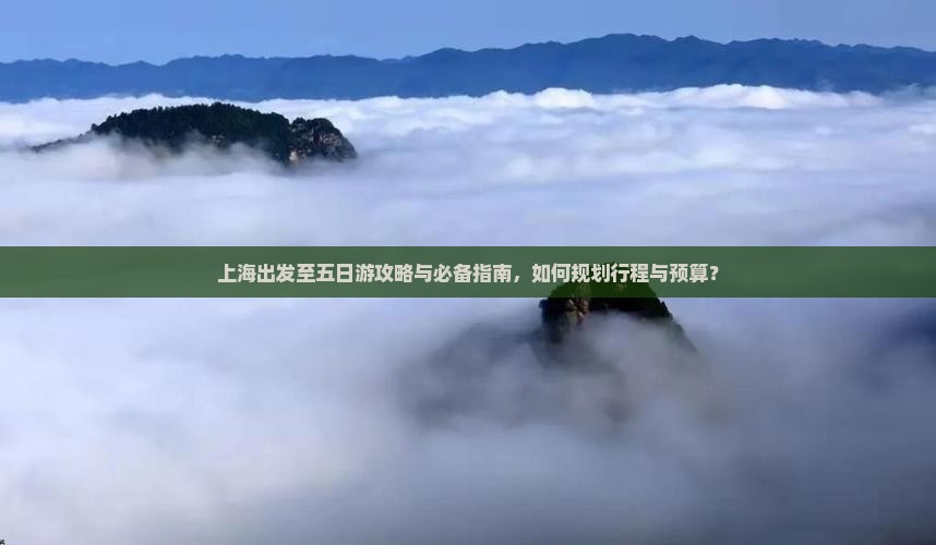 上海出发至五日游攻略与必备指南，如何规划行程与预算？