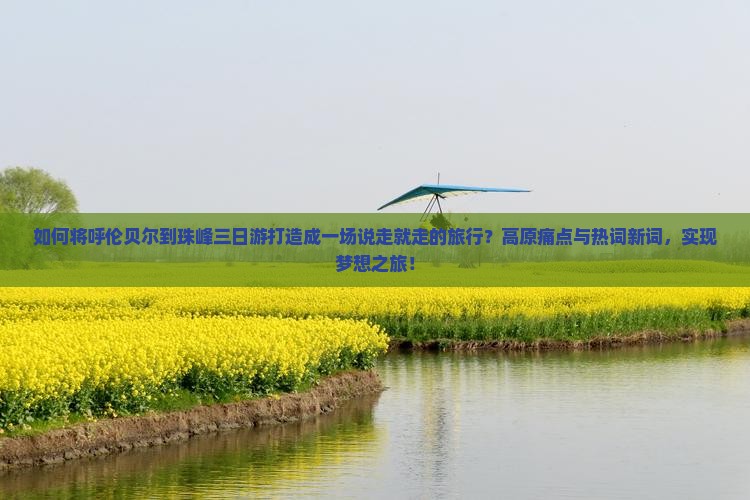 如何将呼伦贝尔到珠峰三日游打造成一场说走就走的旅行？高原痛点与热词新词，实现梦想之旅！