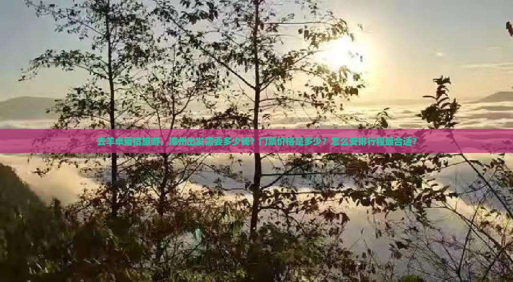去羊卓雍措旅游，漳州出发需要多少钱？门票价格是多少？怎么安排行程最合适？