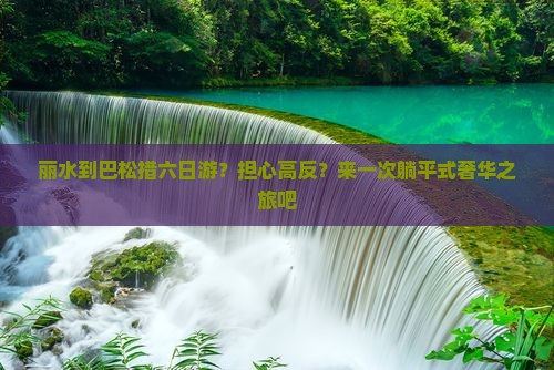 丽水到巴松措六日游？担心高反？来一次躺平式奢华之旅吧