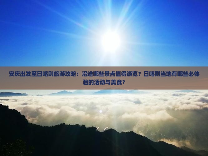 安庆出发至日喀则旅游攻略：沿途哪些景点值得游览？日喀则当地有哪些必体验的活动与美食？