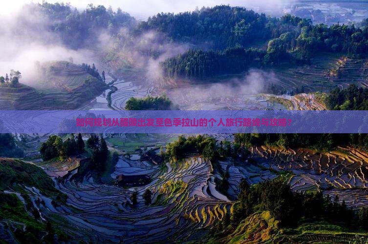 如何规划从醴陵出发至色季拉山的个人旅行路线与攻略？