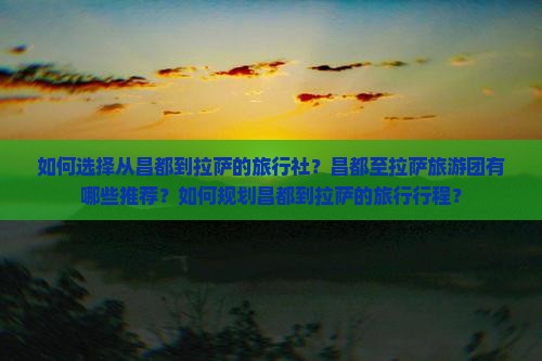 如何选择从昌都到拉萨的旅行社？昌都至拉萨旅游团有哪些推荐？如何规划昌都到拉萨的旅行行程？