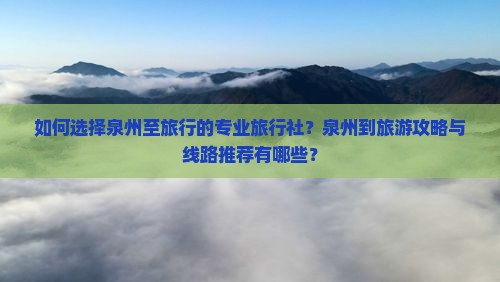 如何选择泉州至旅行的专业旅行社？泉州到旅游攻略与线路推荐有哪些？
