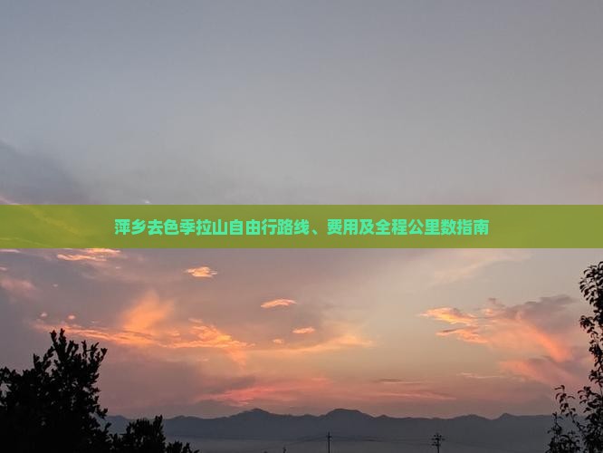 萍乡去色季拉山自由行路线、费用及全程公里数指南