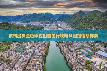 杭州出发至色季拉山自由行攻略及团组信息详解