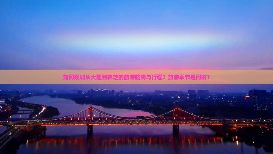 如何规划从大理到林芝的旅游路线与行程？旅游季节是何时？