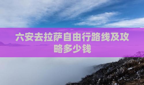 六安去拉萨自由行路线及攻略多少钱