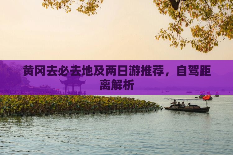 黄冈去必去地及两日游推荐,自驾距离解析 黄冈去必去地及两日游推荐,自驾距离解析