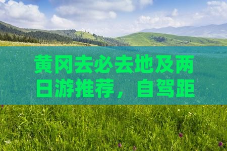 黄冈去必去地及两日游推荐,自驾距离解析 黄冈去必去地及两日游推荐,自驾距离解析