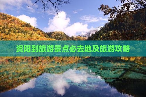 资阳到旅游景点必去地及旅游攻略