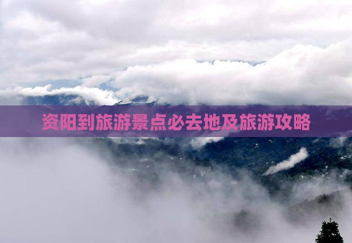 资阳到旅游景点必去地及旅游攻略