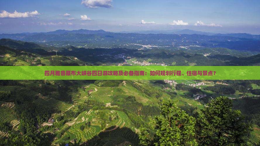 四月雅鲁藏布大峡谷四日游攻略及必备指南：如何规划行程、住宿与景点？