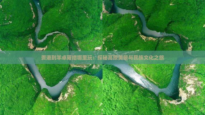贵港到羊卓雍措哪里玩：探秘高原美景与民族文化之旅