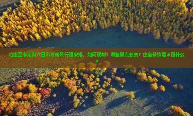 哈密至卡定沟六日游攻略及行程安排，如何规划？哪些景点必去？住宿餐饮建议是什么？