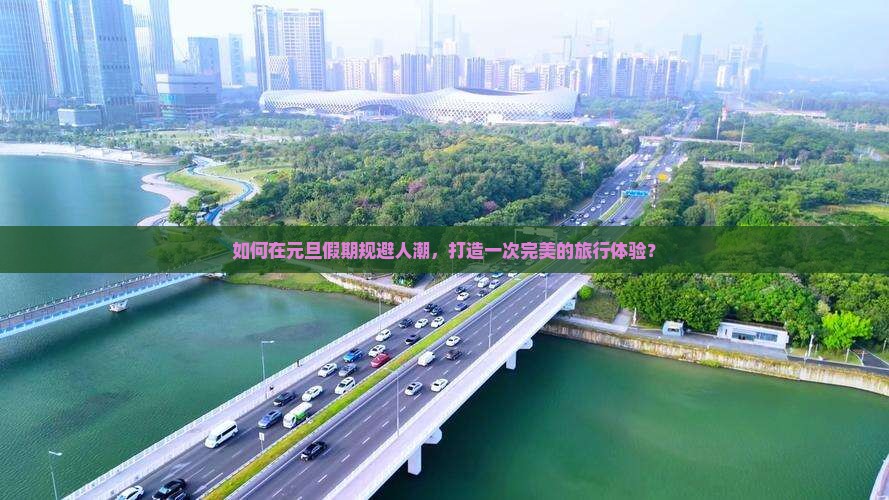 如何在元旦假期规避人潮，打造一次完美的旅行体验？