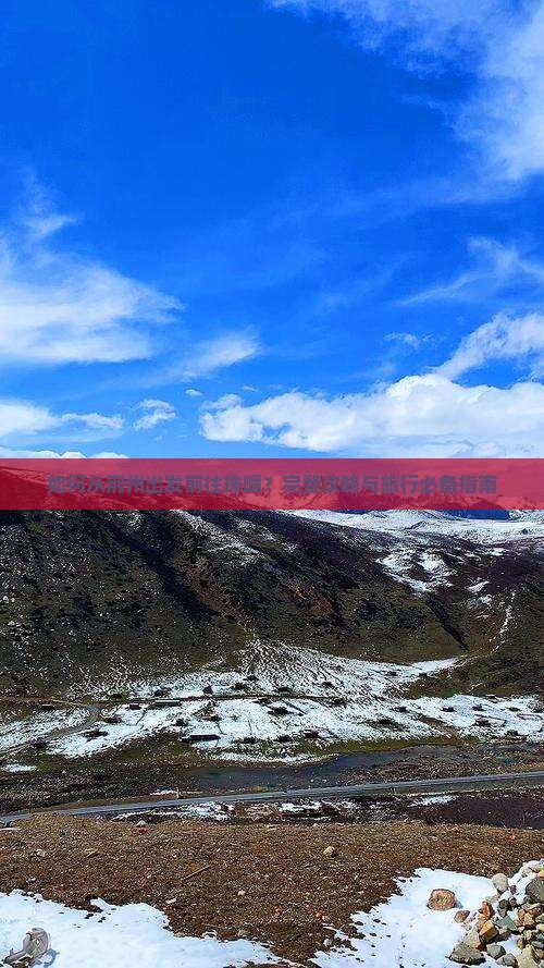 如何从荆州出发前往珠峰？完整攻略与旅行必备指南