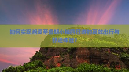 如何实现湘潭至鲁朗小镇四日游的高效出行与舒适体验？