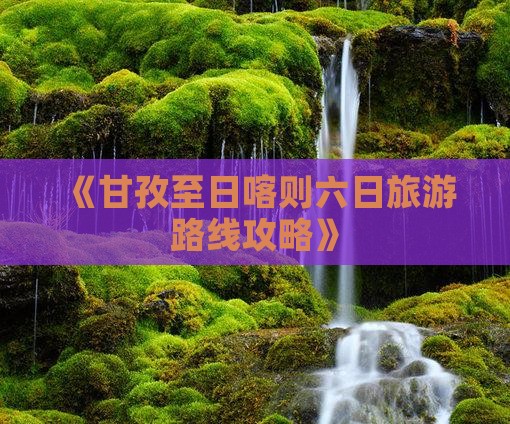 《甘孜至日喀则六日旅游路线攻略》