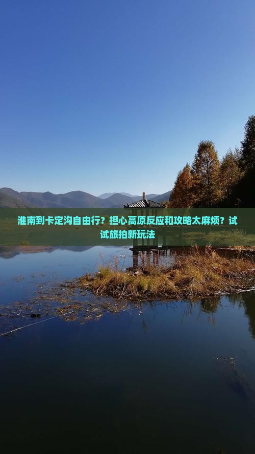 淮南到卡定沟自由行？担心高原反应和攻略太麻烦？试试旅拍新玩法