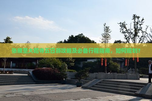 张掖至大昭寺五日游攻略及必备行程指南，如何规划？