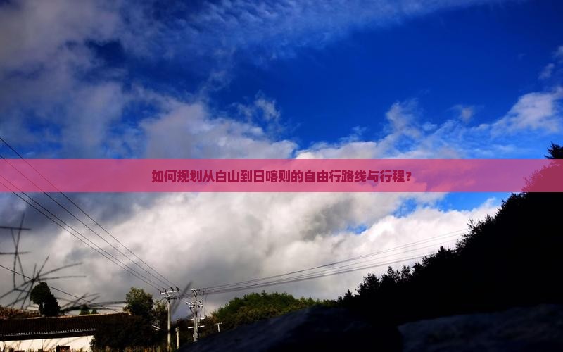 如何规划从白山到日喀则的自由行路线与行程？