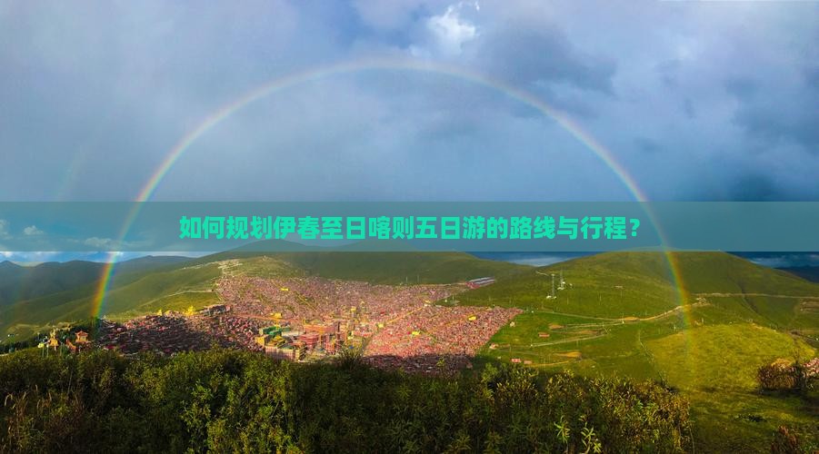 如何规划伊春至日喀则五日游的路线与行程？