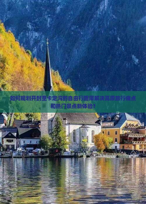 如何规划开封至卡定沟的自由行路犀解决高原旅行痛点和热门景点新体验？