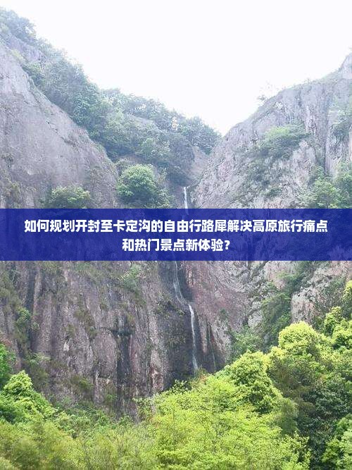 如何规划开封至卡定沟的自由行路犀解决高原旅行痛点和热门景点新体验？