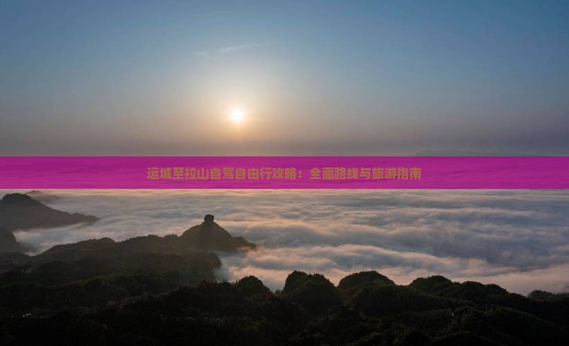 运城至拉山自驾自由行攻略：全面路线与旅游指南