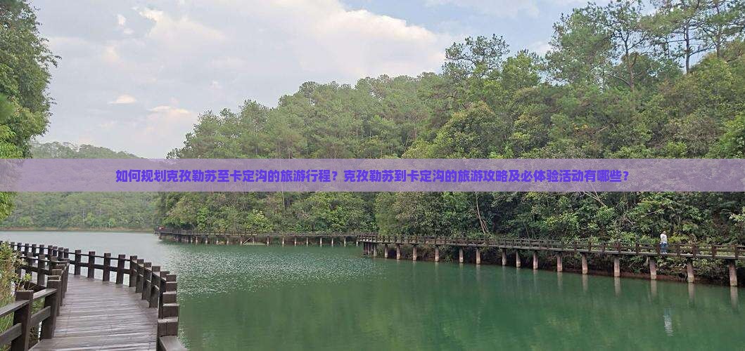 如何规划克孜勒苏至卡定沟的旅游行程？克孜勒苏到卡定沟的旅游攻略及必体验活动有哪些？