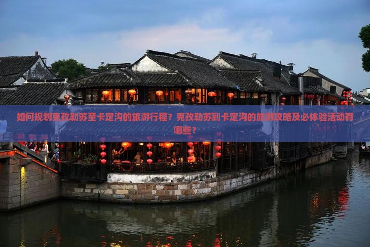 如何规划克孜勒苏至卡定沟的旅游行程？克孜勒苏到卡定沟的旅游攻略及必体验活动有哪些？