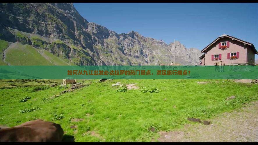 如何从九江出发必达拉萨的热门景点，满足旅行痛点？