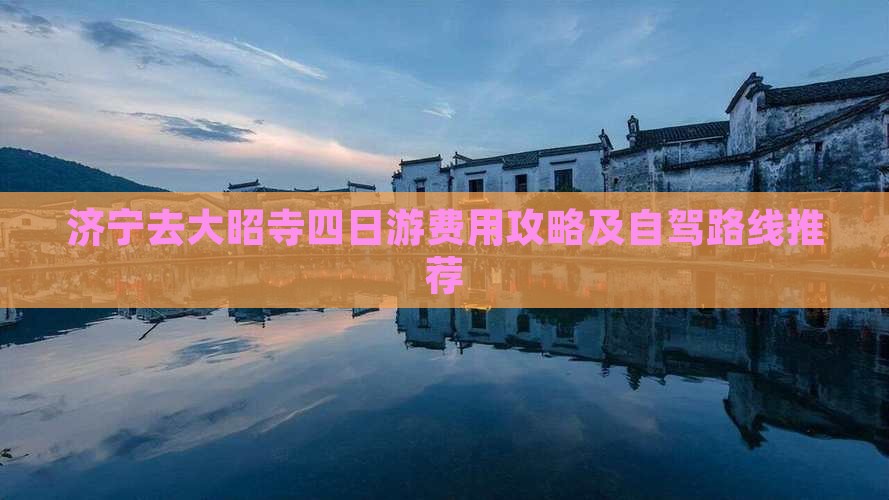 济宁去大昭寺四日游费用攻略及自驾路线推荐 济宁去大昭寺四日游费用攻略及自驾路线推荐