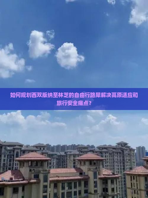 如何规划西双版纳至林芝的自由行路犀解决高原适应和旅行安全痛点？