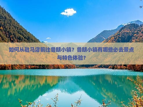 如何从驻马店前往鲁朗小镇？鲁朗小镇有哪些必去景点与特色体验？