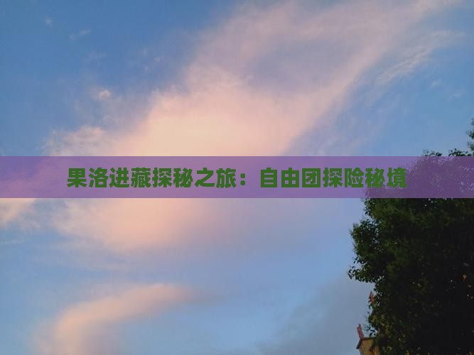 果洛进藏探秘之旅：自由团探险秘境
