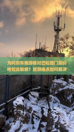 为何黔东南游客对巴松措门票价格如此敏感？旅游痛点如何解决？