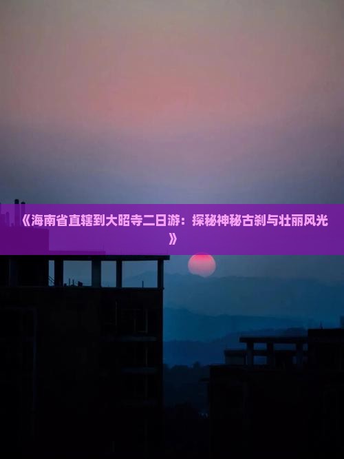 《海南省直辖到大昭寺二日游：探秘神秘古刹与壮丽风光》