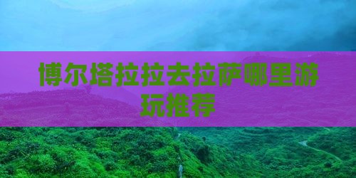 博尔塔拉拉去拉萨哪里游玩推荐