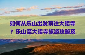 如何从乐山出发前往大昭寺？乐山至大昭寺旅游攻略及交通方式解析