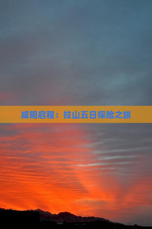 咸阳启程：拉山五日探险之旅